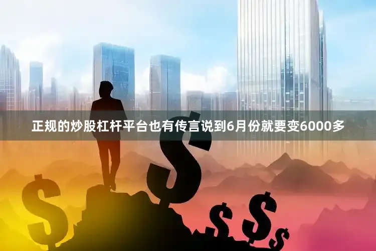正规的炒股杠杆平台也有传言说到6月份就要变6000多