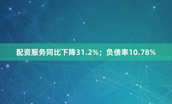 配资服务同比下降31.2%；负债率10.78%