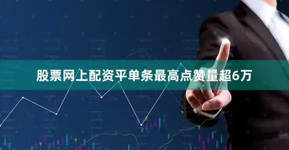 股票网上配资平单条最高点赞量超6万