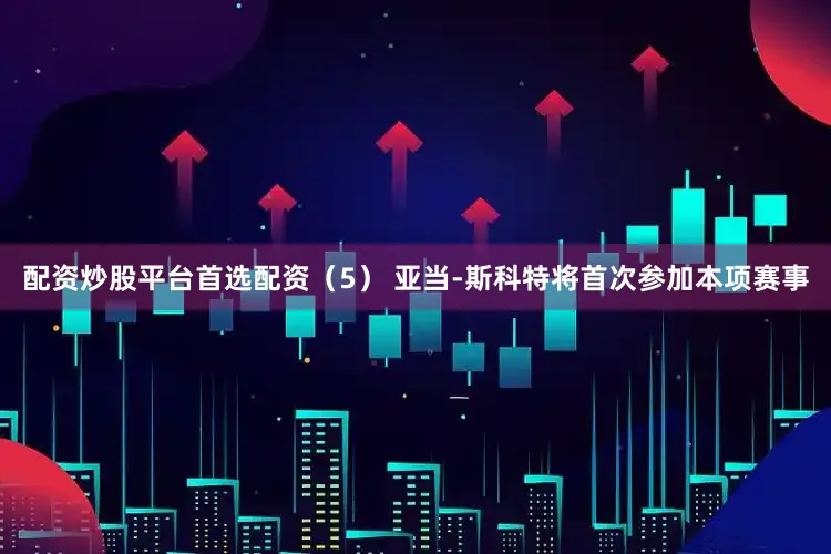 配资炒股平台首选配资　　（5） 亚当-斯科特将首次参加本项赛事