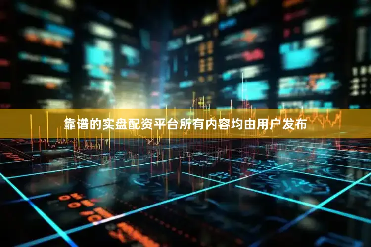 靠谱的实盘配资平台所有内容均由用户发布