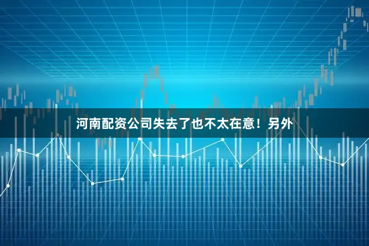 河南配资公司失去了也不太在意！另外