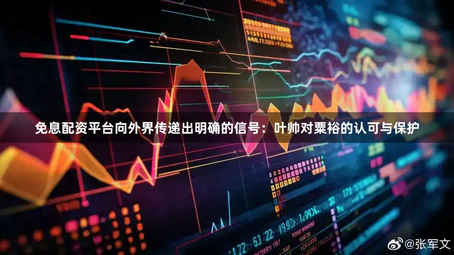 免息配资平台向外界传递出明确的信号：叶帅对粟裕的认可与保护