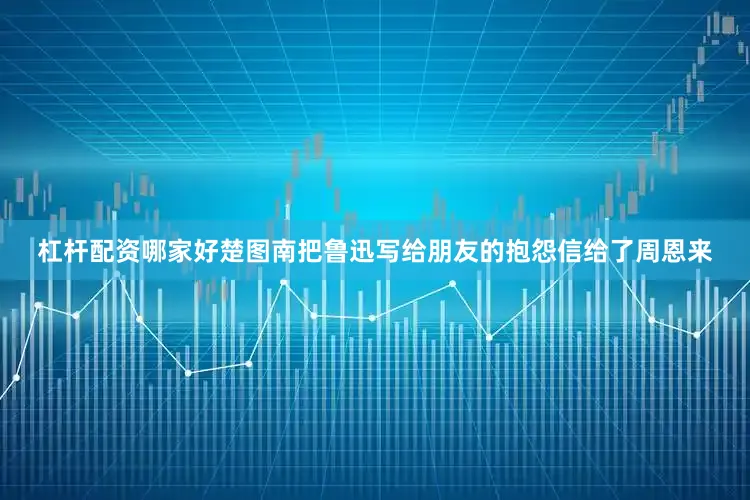 杠杆配资哪家好楚图南把鲁迅写给朋友的抱怨信给了周恩来