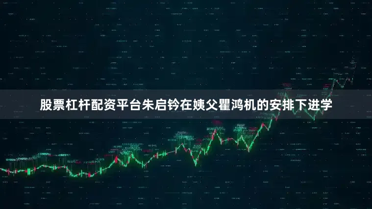 股票杠杆配资平台朱启钤在姨父瞿鸿机的安排下进学