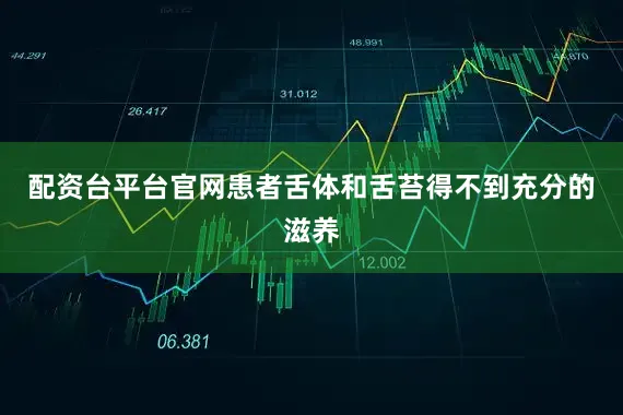 配资台平台官网患者舌体和舌苔得不到充分的滋养