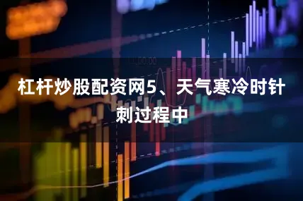 杠杆炒股配资网5、天气寒冷时针刺过程中