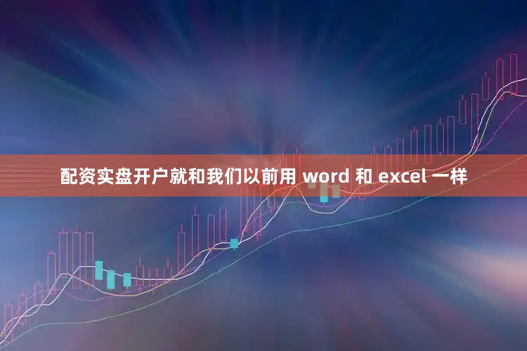 配资实盘开户就和我们以前用 word 和 excel 一样