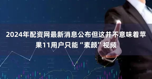 2024年配资网最新消息公布但这并不意味着苹果11用户只能“素颜”视频