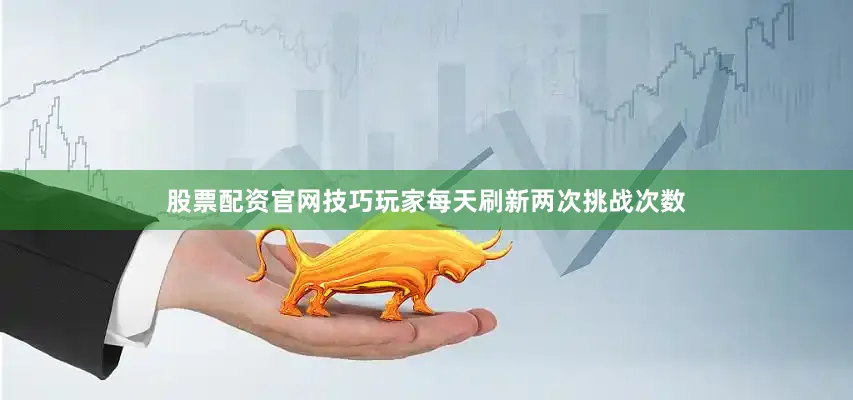 股票配资官网技巧玩家每天刷新两次挑战次数