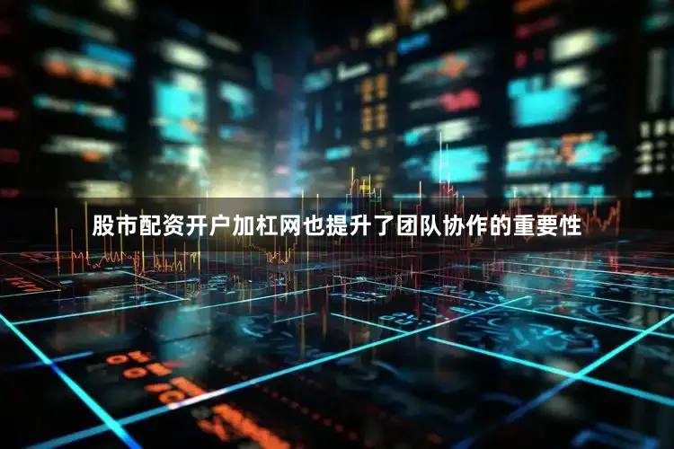 股市配资开户加杠网也提升了团队协作的重要性