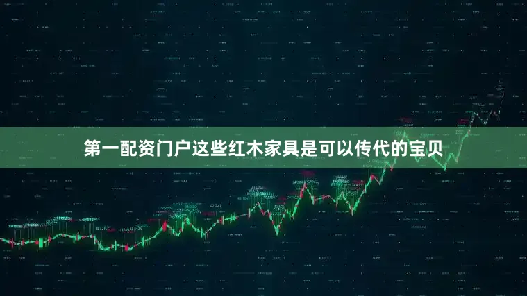 第一配资门户这些红木家具是可以传代的宝贝