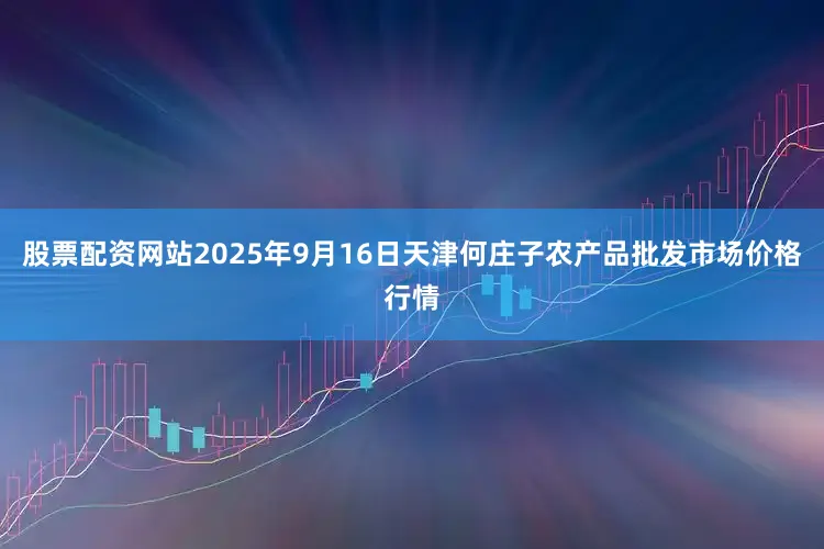 股票配资网站2025年9月16日天津何庄子农产品批发市场价格行情