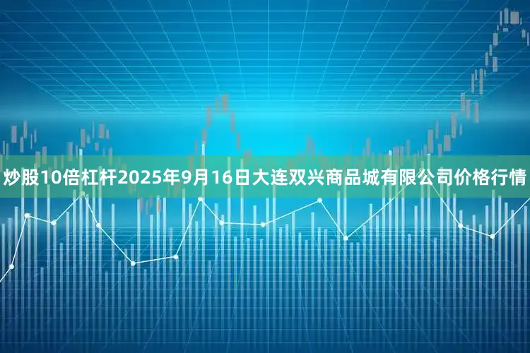 炒股10倍杠杆2025年9月16日大连双兴商品城有限公司价格行情