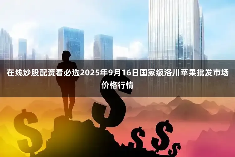 在线炒股配资看必选2025年9月16日国家级洛川苹果批发市场价格行情