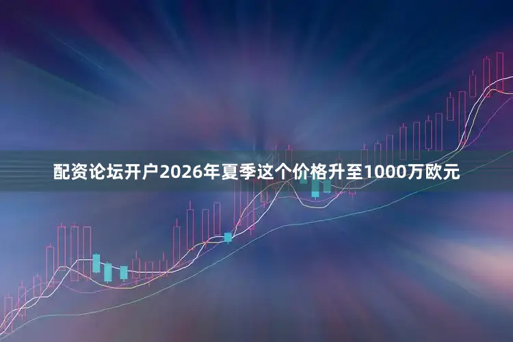 配资论坛开户2026年夏季这个价格升至1000万欧元