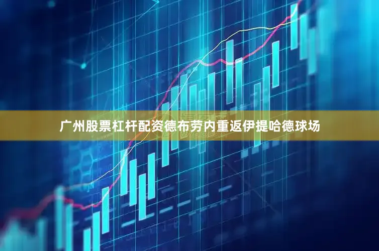 广州股票杠杆配资德布劳内重返伊提哈德球场