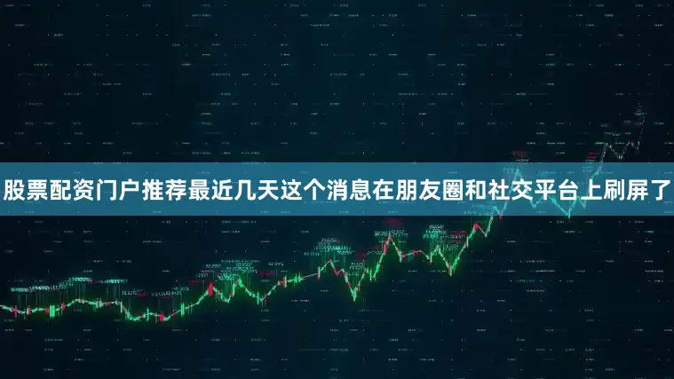 股票配资门户推荐最近几天这个消息在朋友圈和社交平台上刷屏了